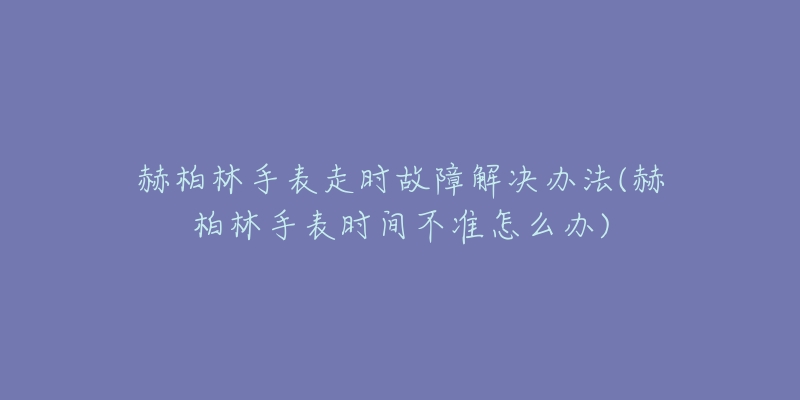 赫柏林手表走時故障解決辦法(赫柏林手表時間不準怎么辦)