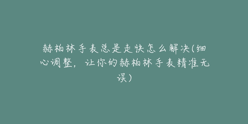 赫柏林手表總是走快怎么解決(細(xì)心調(diào)整，讓你的赫柏林手表精準(zhǔn)無(wú)誤)