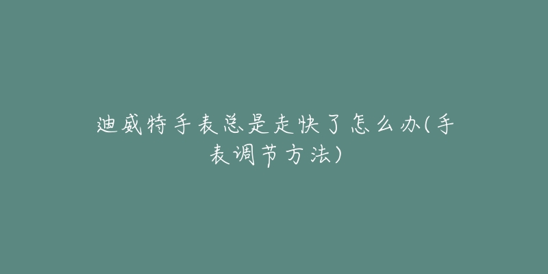 迪威特手表總是走快了怎么辦(手表調(diào)節(jié)方法)