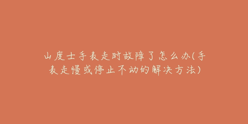 山度士手表走時(shí)故障了怎么辦(手表走慢或停止不動(dòng)的解決方法)