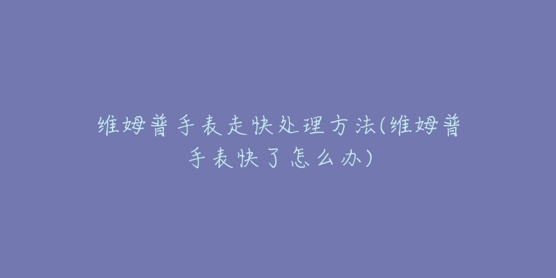 維姆普手表走快處理方法(維姆普手表快了怎么辦)