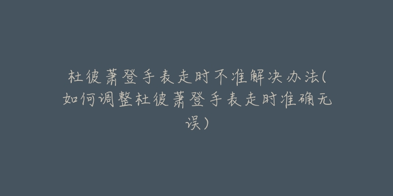 杜彼蕭登手表走時不準解決辦法(如何調整杜彼蕭登手表走時準確無誤)