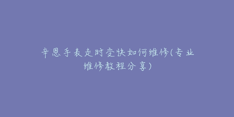 辛恩手表走時(shí)變快如何維修(專業(yè)維修教程分享)