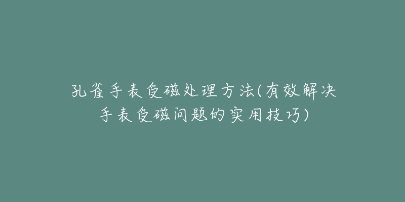 孔雀手表受磁處理方法(有效解決手表受磁問題的實用技巧)