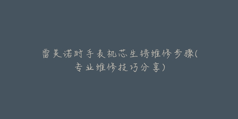 雷美諾時(shí)手表機(jī)芯生銹維修步驟(專業(yè)維修技巧分享)