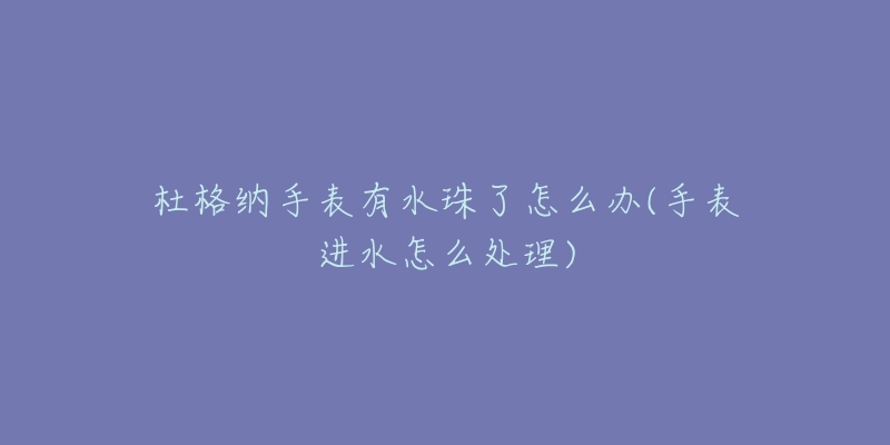 杜格納手表有水珠了怎么辦(手表進水怎么處理)