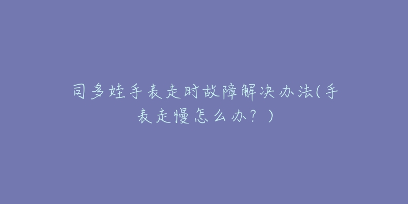 司多娃手表走時故障解決辦法(手表走慢怎么辦？)