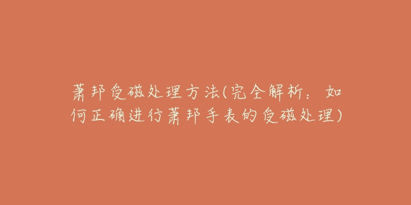 蕭邦受磁處理方法(完全解析：如何正確進行蕭邦手表的受磁處理)