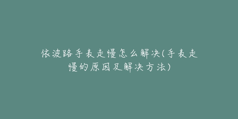 依波路手表走慢怎么解決(手表走慢的原因及解決方法)