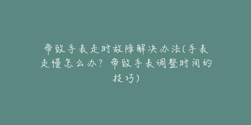 帝致手表走時故障解決辦法(手表走慢怎么辦？帝致手表調(diào)整時間的技巧)