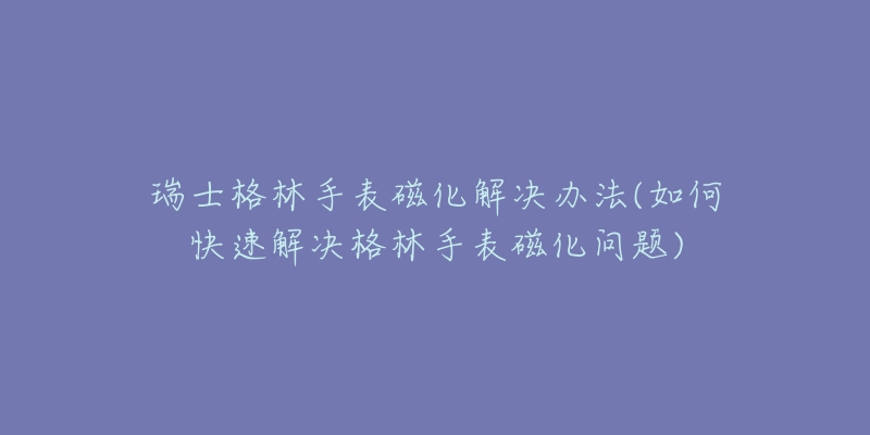 瑞士格林手表磁化解決辦法(如何快速解決格林手表磁化問(wèn)題)