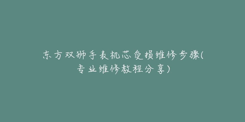 東方雙獅手表機(jī)芯受損維修步驟(專(zhuān)業(yè)維修教程分享)