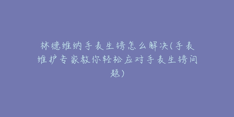 林德維納手表生銹怎么解決(手表維護(hù)專家教你輕松應(yīng)對(duì)手表生銹問(wèn)題)