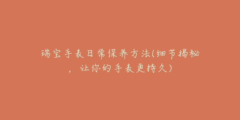 瑞寶手表日常保養(yǎng)方法(細(xì)節(jié)揭秘，讓你的手表更持久)