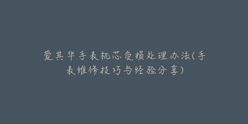 愛其華手表機芯受損處理辦法(手表維修技巧與經(jīng)驗分享)