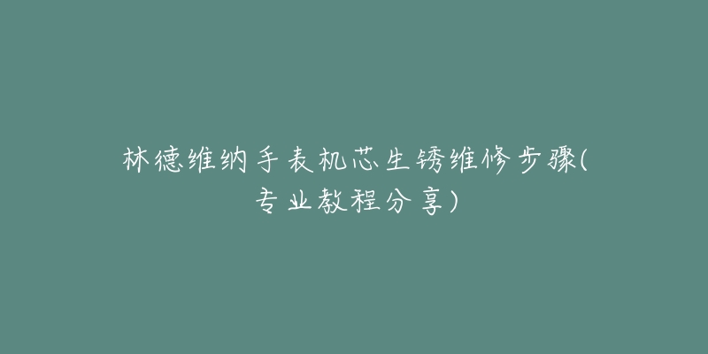 林德維納手表機(jī)芯生銹維修步驟(專(zhuān)業(yè)教程分享)