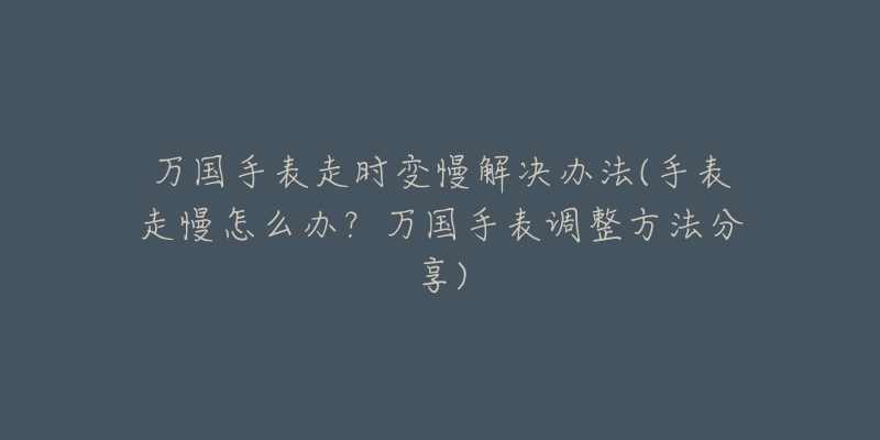 萬國手表走時(shí)變慢解決辦法(手表走慢怎么辦？萬國手表調(diào)整方法分享)