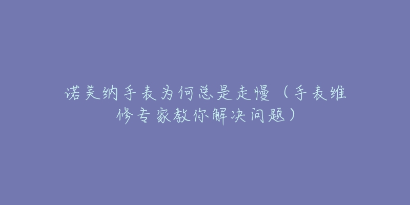 諾美納手表為何總是走慢（手表維修專(zhuān)家教你解決問(wèn)題）