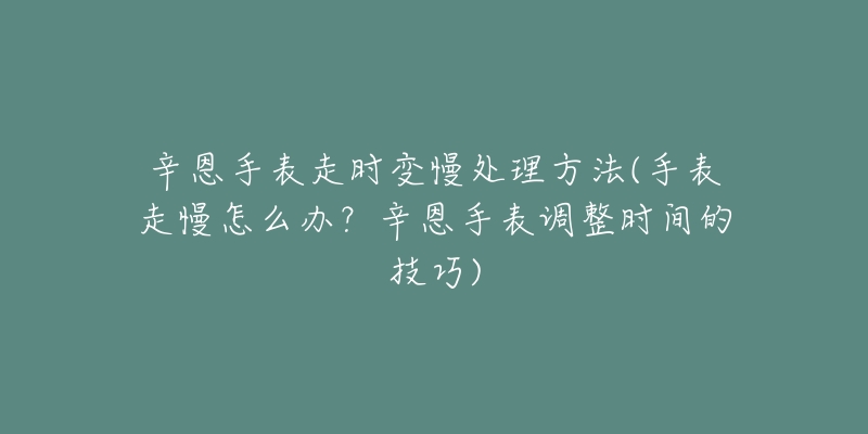 辛恩手表走時(shí)變慢處理方法(手表走慢怎么辦？辛恩手表調(diào)整時(shí)間的技巧)