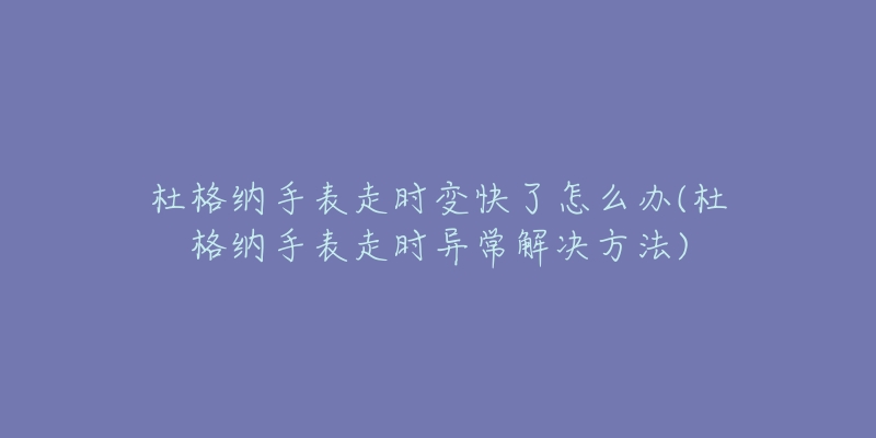 杜格納手表走時變快了怎么辦(杜格納手表走時異常解決方法)