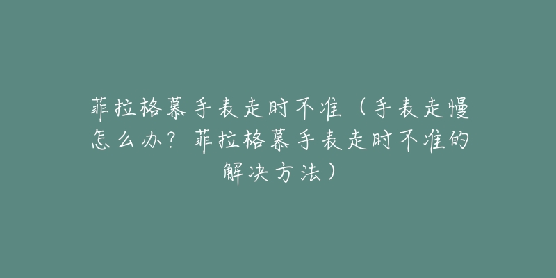 菲拉格慕手表走時不準（手表走慢怎么辦？菲拉格慕手表走時不準的解決方法）