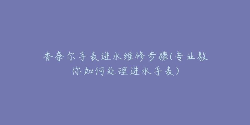 香奈爾手表進(jìn)水維修步驟(專業(yè)教你如何處理進(jìn)水手表)