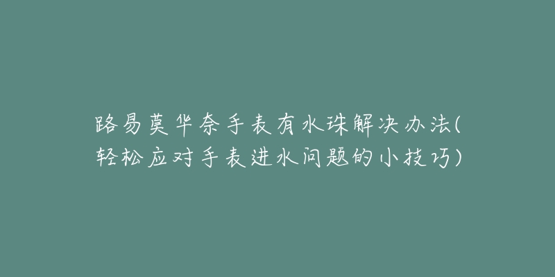 路易莫華奈手表有水珠解決辦法(輕松應對手表進水問題的小技巧)