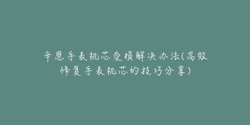 辛恩手表機(jī)芯受損解決辦法(高效修復(fù)手表機(jī)芯的技巧分享)