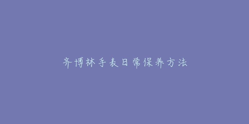 齊博林手表日常保養(yǎng)方法