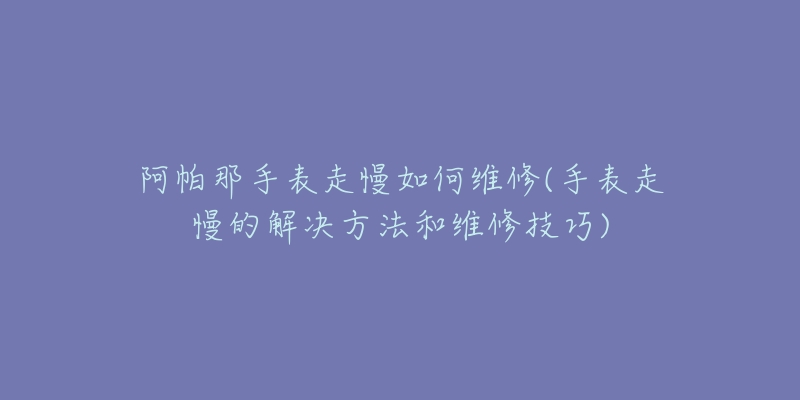 阿帕那手表走慢如何維修(手表走慢的解決方法和維修技巧)