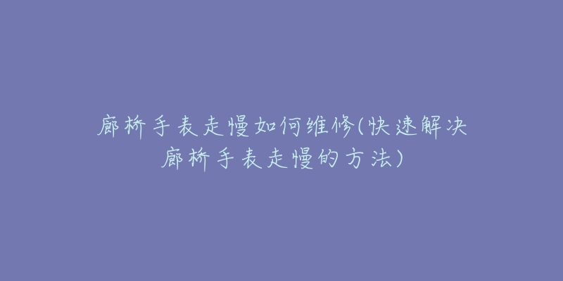 廊橋手表走慢如何維修(快速解決廊橋手表走慢的方法)