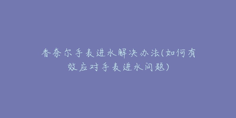 香奈爾手表進水解決辦法(如何有效應對手表進水問題)