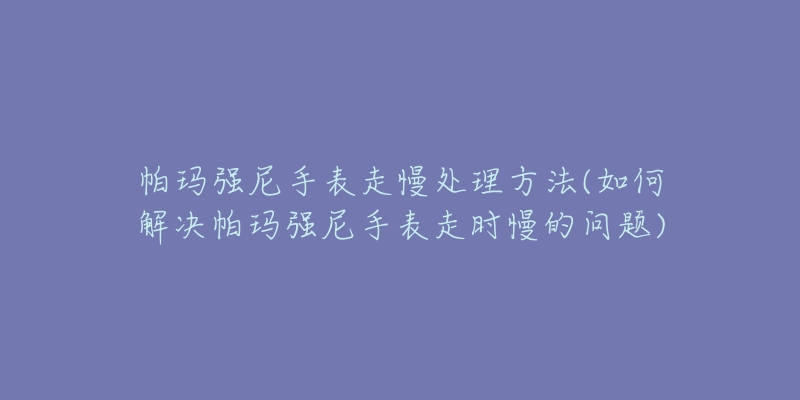 帕瑪強(qiáng)尼手表走慢處理方法(如何解決帕瑪強(qiáng)尼手表走時(shí)慢的問題)