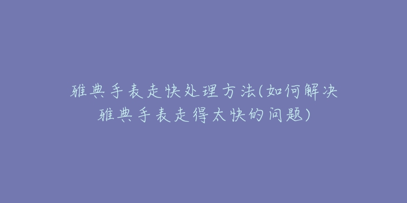 雅典手表走快處理方法(如何解決雅典手表走得太快的問(wèn)題)