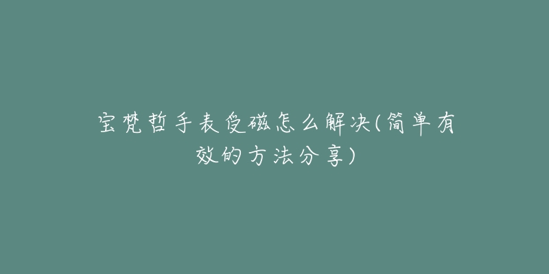 寶梵哲手表受磁怎么解決(簡(jiǎn)單有效的方法分享)