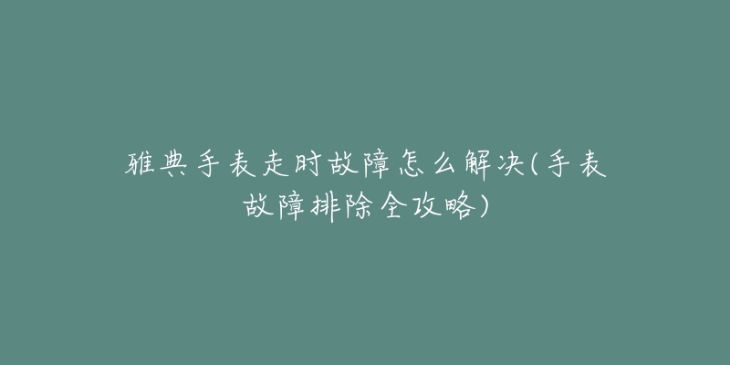 雅典手表走時故障怎么解決(手表故障排除全攻略)