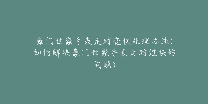 豪門世家手表走時(shí)變快處理辦法(如何解決豪門世家手表走時(shí)過(guò)快的問(wèn)題)