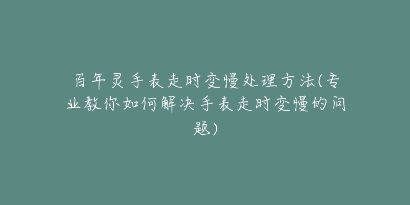 百年靈手表走時變慢處理方法(專業(yè)教你如何解決手表走時變慢的問題)