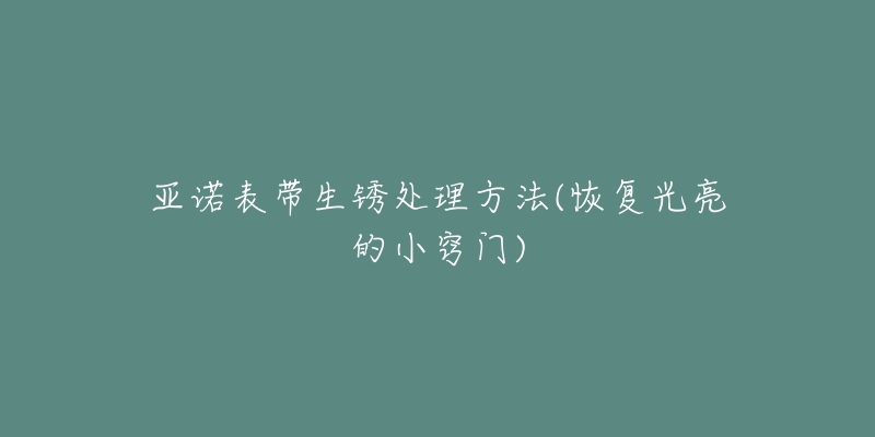 亞諾表帶生銹處理方法(恢復(fù)光亮的小竅門)