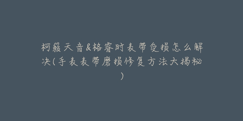 柯籟天音&格睿時表帶受損怎么解決(手表表帶磨損修復方法大揭秘)