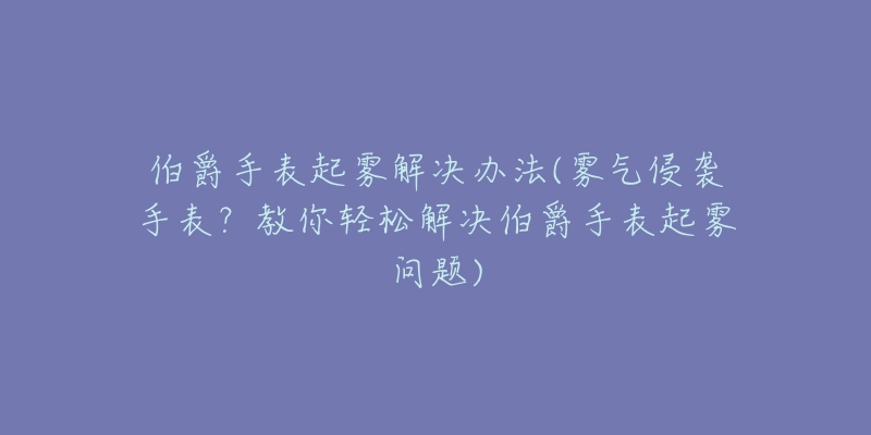 伯爵手表起霧解決辦法(霧氣侵襲手表？教你輕松解決伯爵手表起霧問題)