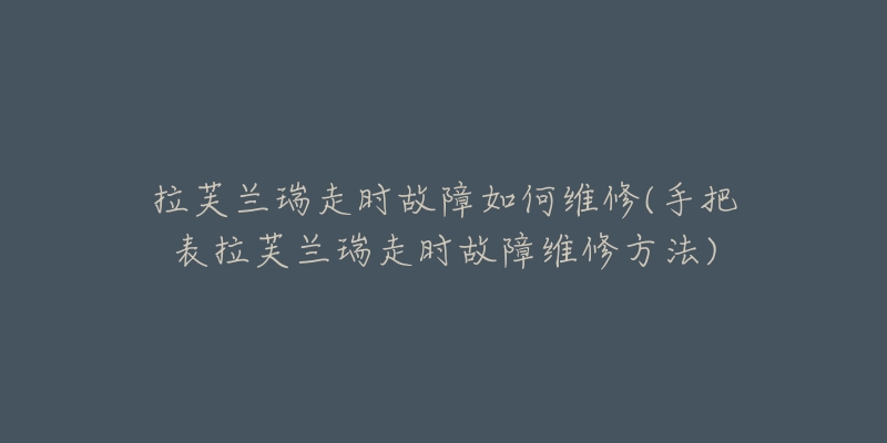 拉芙蘭瑞走時故障如何維修(手把表拉芙蘭瑞走時故障維修方法)