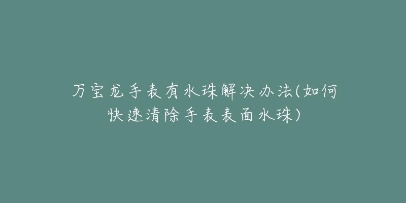 萬寶龍手表有水珠解決辦法(如何快速清除手表表面水珠)