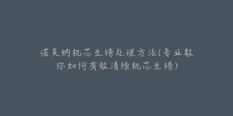 諾美納機(jī)芯生銹處理方法(專業(yè)教你如何有效清除機(jī)芯生銹)