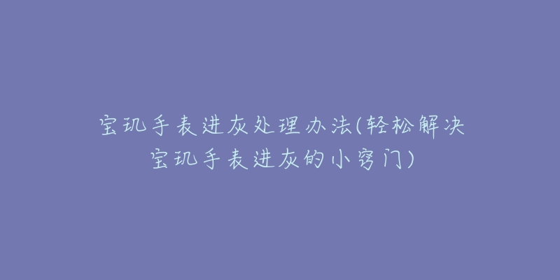 寶璣手表進(jìn)灰處理辦法(輕松解決寶璣手表進(jìn)灰的小竅門)