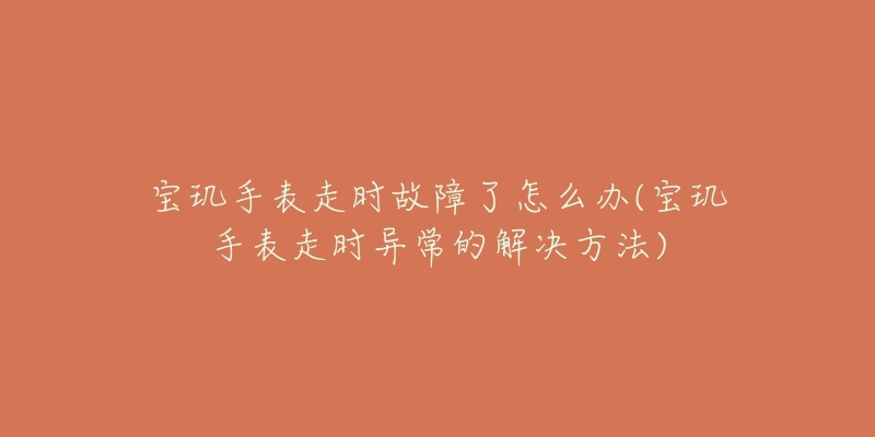 寶璣手表走時(shí)故障了怎么辦(寶璣手表走時(shí)異常的解決方法)