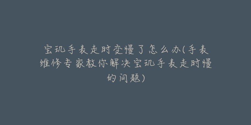 寶璣手表走時(shí)變慢了怎么辦(手表維修專家教你解決寶璣手表走時(shí)慢的問題)