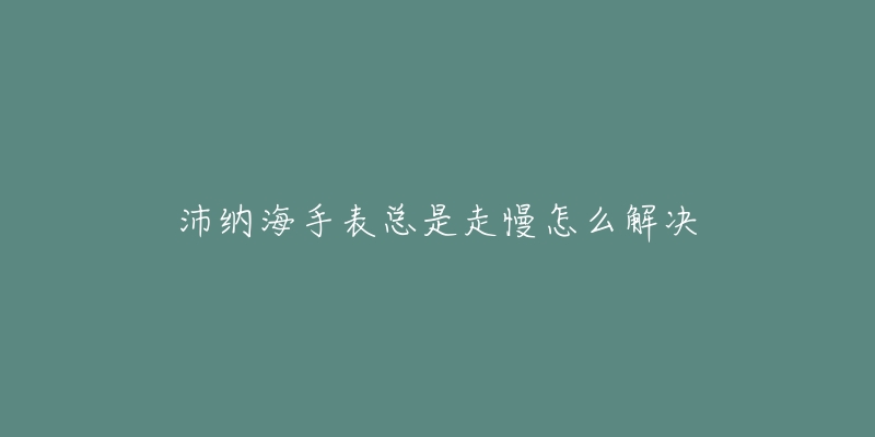 沛納海手表總是走慢怎么解決