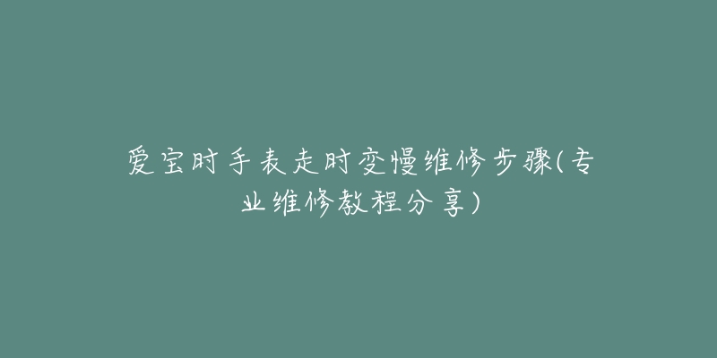 愛寶時手表走時變慢維修步驟(專業(yè)維修教程分享)