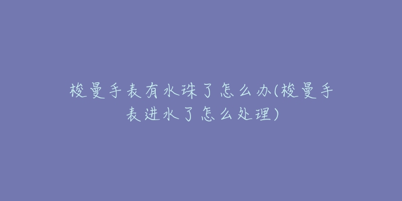 梭曼手表有水珠了怎么辦(梭曼手表進(jìn)水了怎么處理)